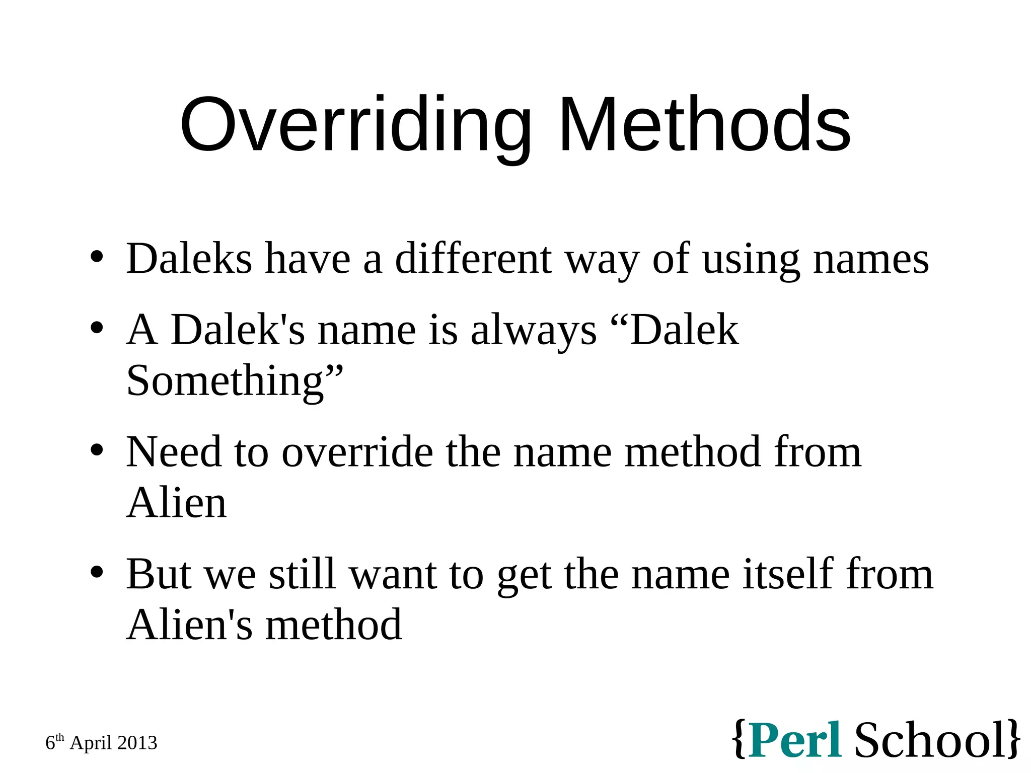 6th April 2013 Overriding Methods  Daleks have a different way of using names  A Dalek's name is always “Dalek Something”  Need to override the name method from Alien  But we still want to get the name itself from Alien's method 