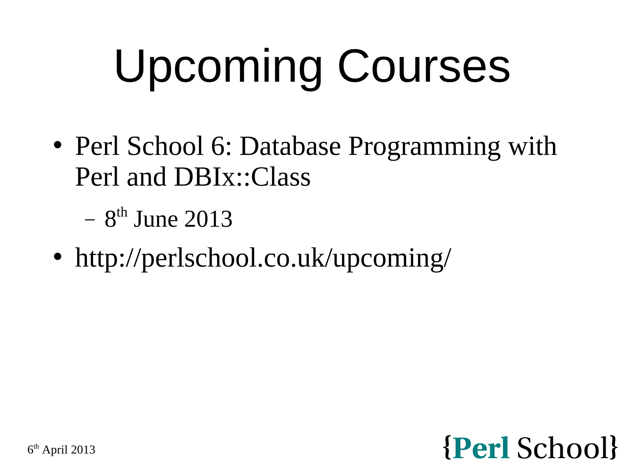 6th April 2013 Upcoming Courses  Perl School 6: Database Programming with Perl and DBIx::Class − 8th June 2013  http://perlschool.co.uk/upcoming/ 