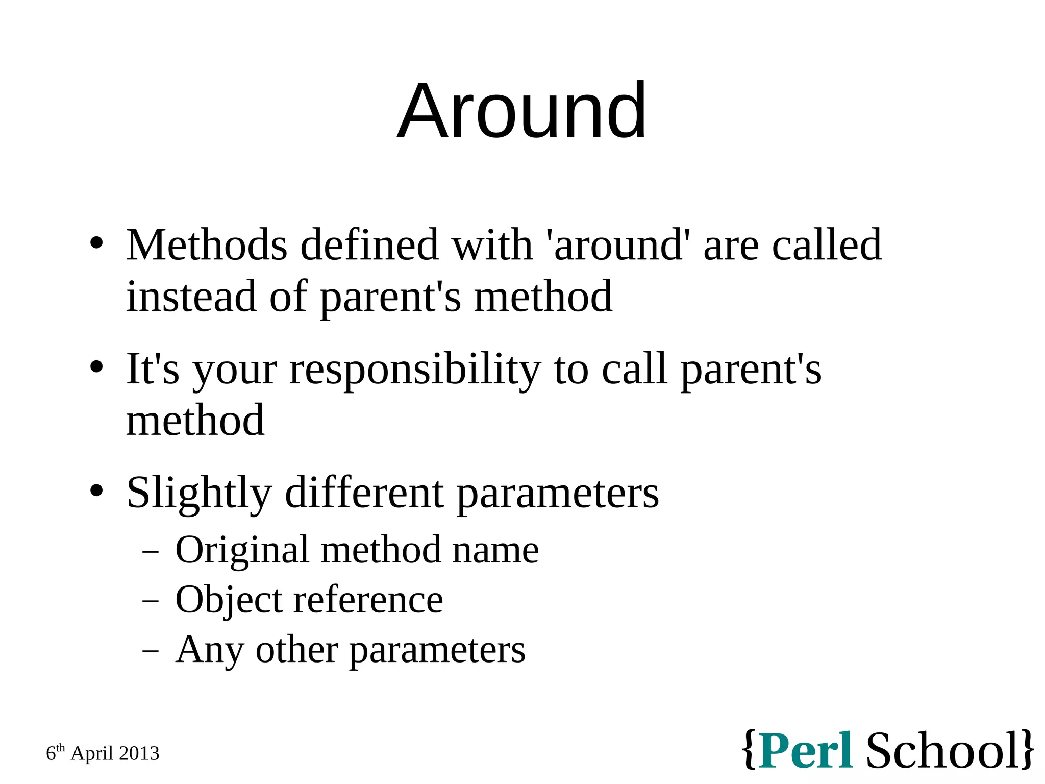 6th April 2013 Around  Methods defined with 'around' are called instead of parent's method  It's your responsibility to call parent's method  Slightly different parameters − Original method name − Object reference − Any other parameters 