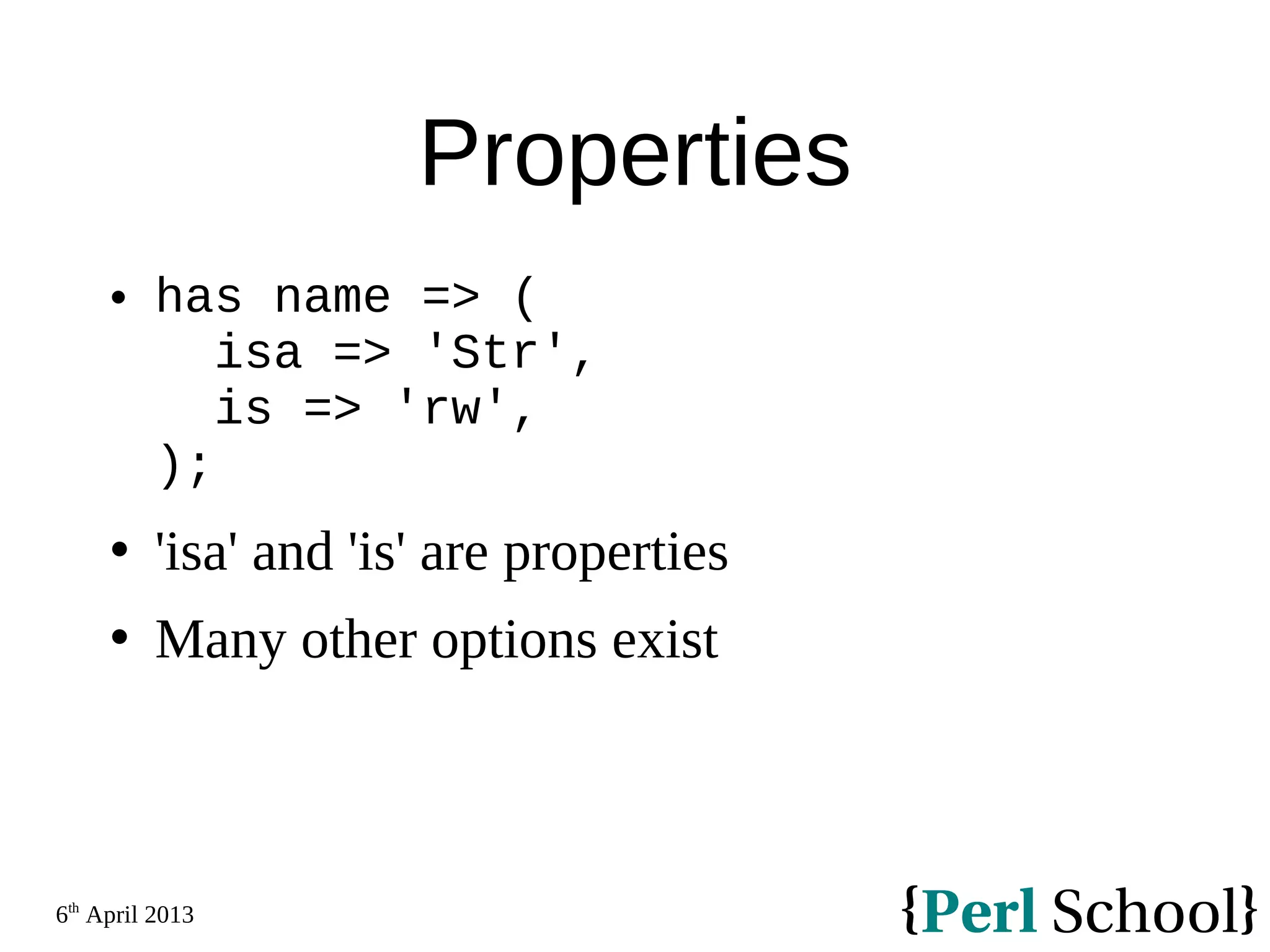 6th April 2013 Properties  has name => ( isa => 'Str', is => 'rw', );  'isa' and 'is' are properties  Many other options exist 