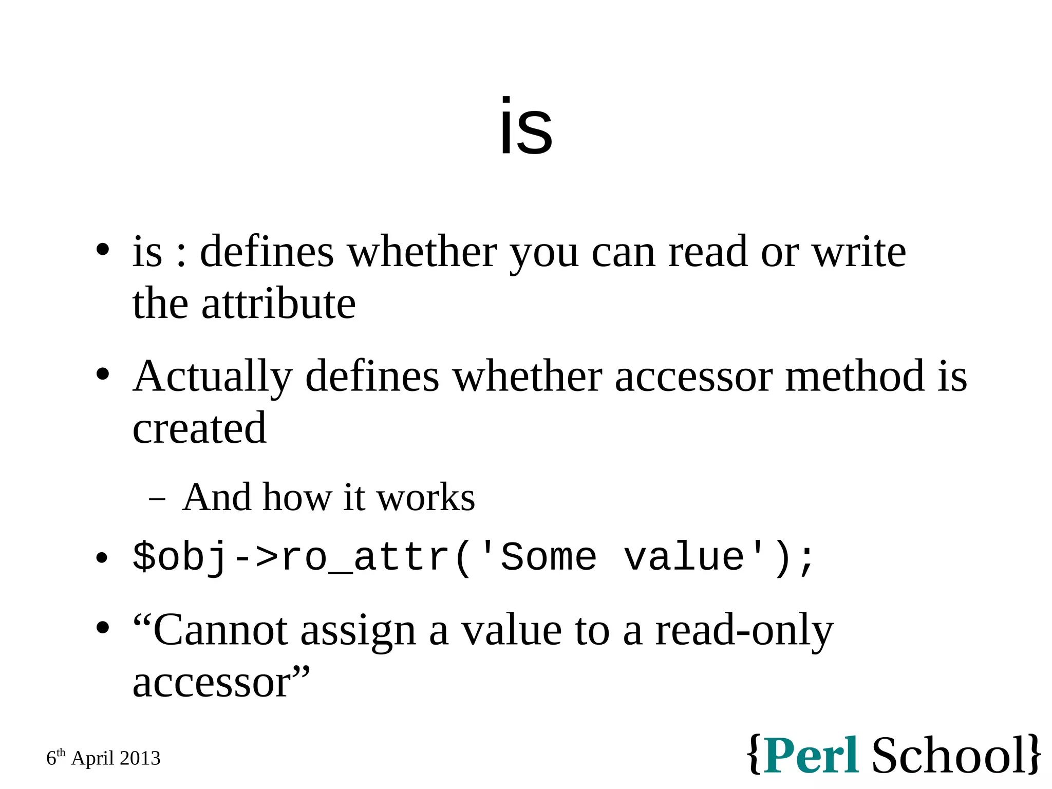 6th April 2013 is  is : defines whether you can read or write the attribute  Actually defines whether accessor method is created − And how it works  $obj->ro_attr('Some value');  “Cannot assign a value to a read-only accessor” 