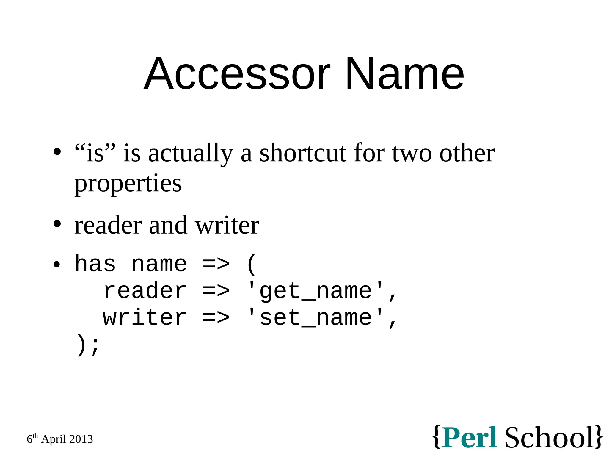 6th April 2013 Accessor Name  “is” is actually a shortcut for two other properties  reader and writer  has name => ( reader => 'get_name', writer => 'set_name', ); 
