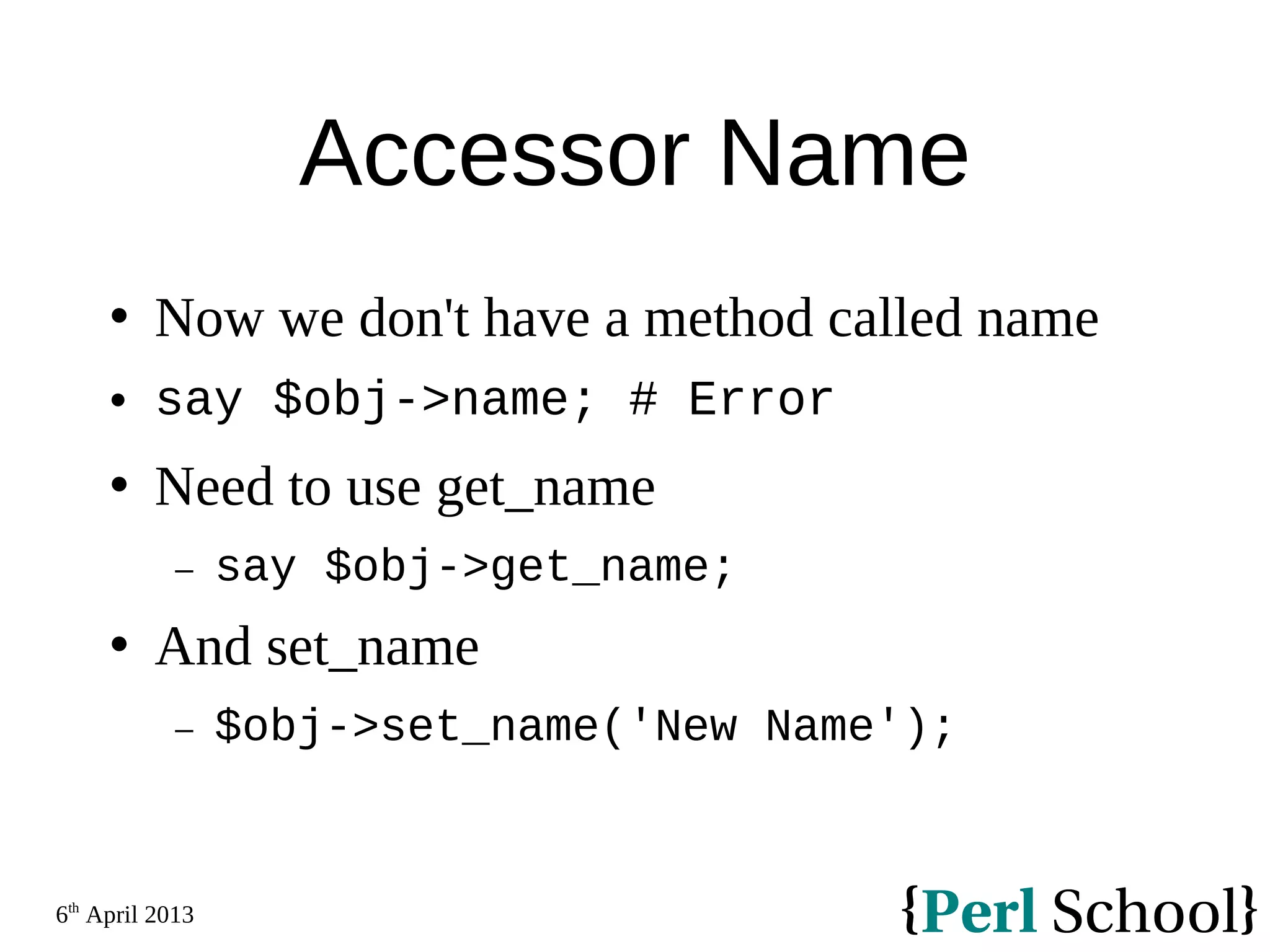 6th April 2013 Accessor Name  Now we don't have a method called name  say $obj->name; # Error  Need to use get_name − say $obj->get_name;  And set_name − $obj->set_name('New Name'); 