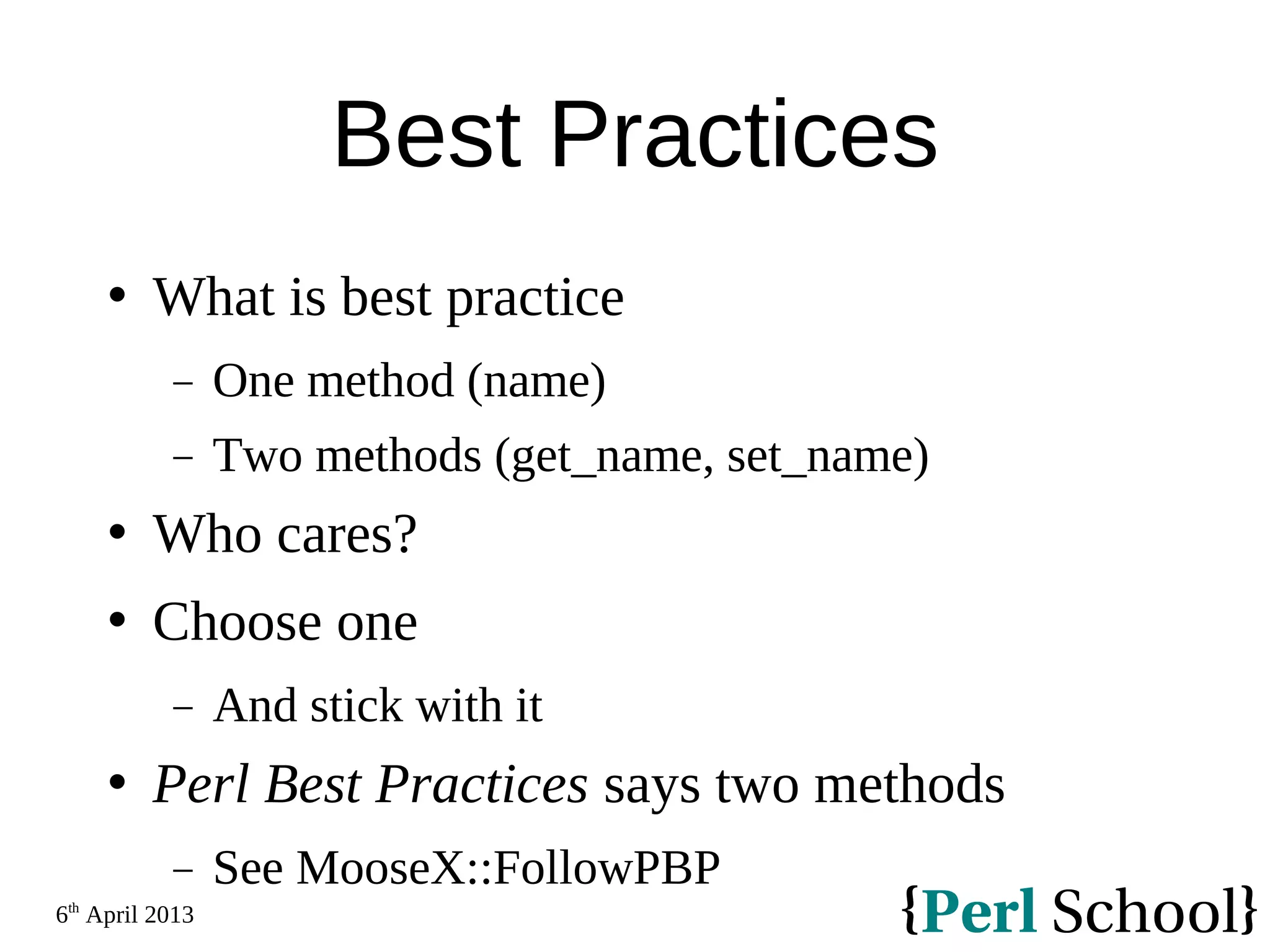 6th April 2013 Best Practices  What is best practice − One method (name) − Two methods (get_name, set_name)  Who cares?  Choose one − And stick with it  Perl Best Practices says two methods − See MooseX::FollowPBP 
