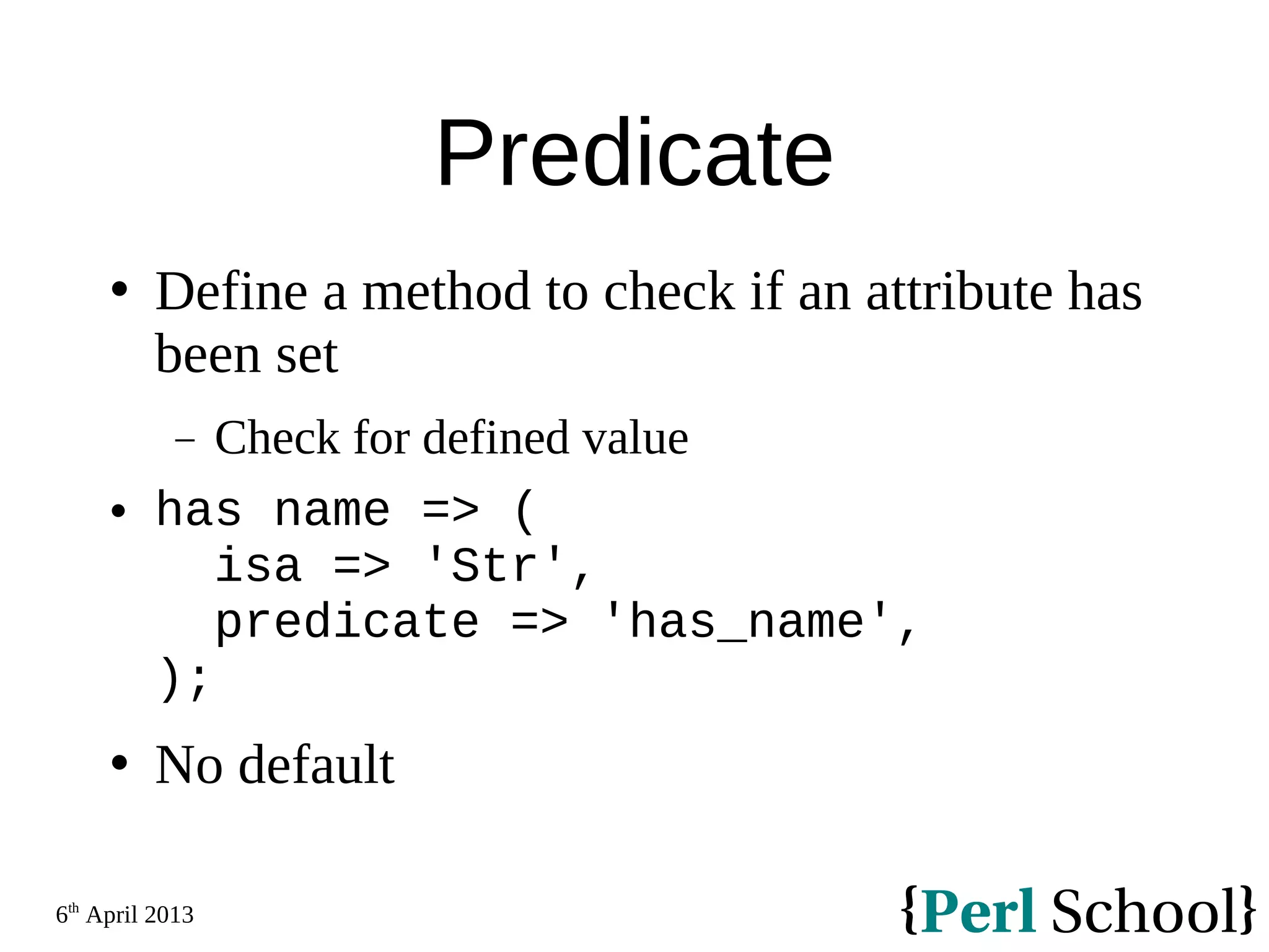 6th April 2013 Predicate  Define a method to check if an attribute has been set − Check for defined value  has name => ( isa => 'Str', predicate => 'has_name', );  No default 