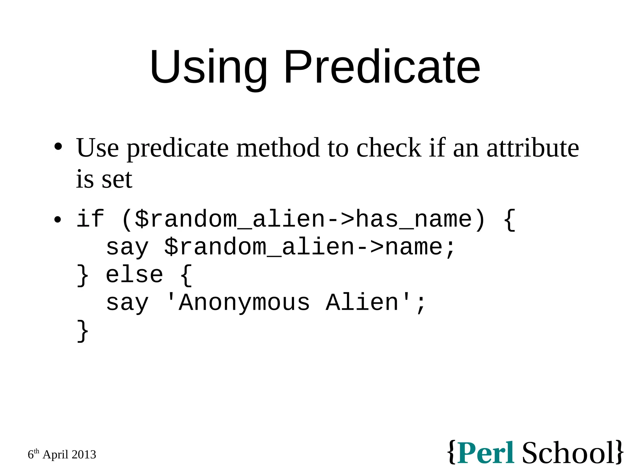 6th April 2013 Using Predicate  Use predicate method to check if an attribute is set  if ($random_alien->has_name) { say $random_alien->name; } else { say 'Anonymous Alien'; } 
