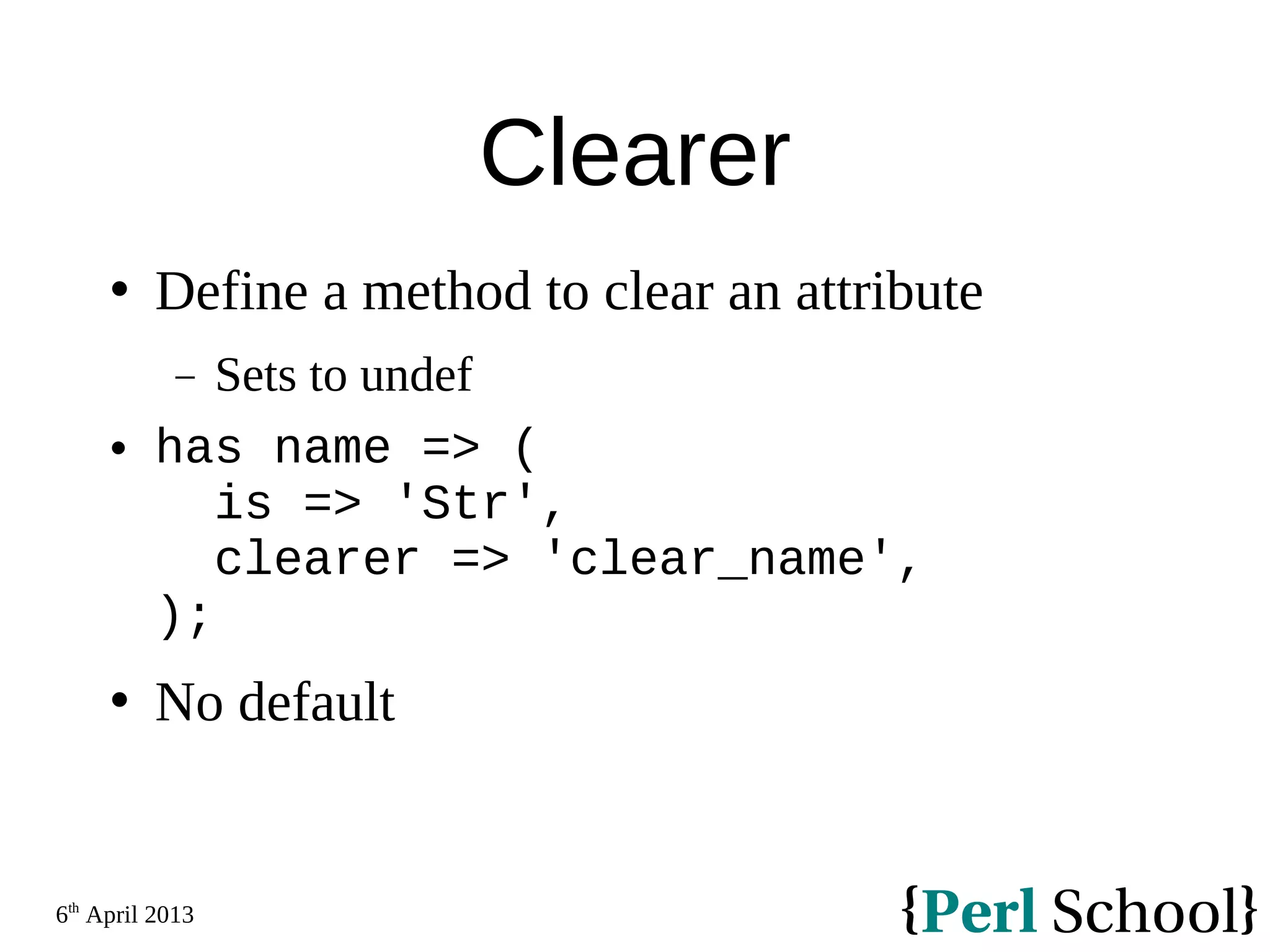 6th April 2013 Clearer  Define a method to clear an attribute − Sets to undef  has name => ( is => 'Str', clearer => 'clear_name', );  No default 