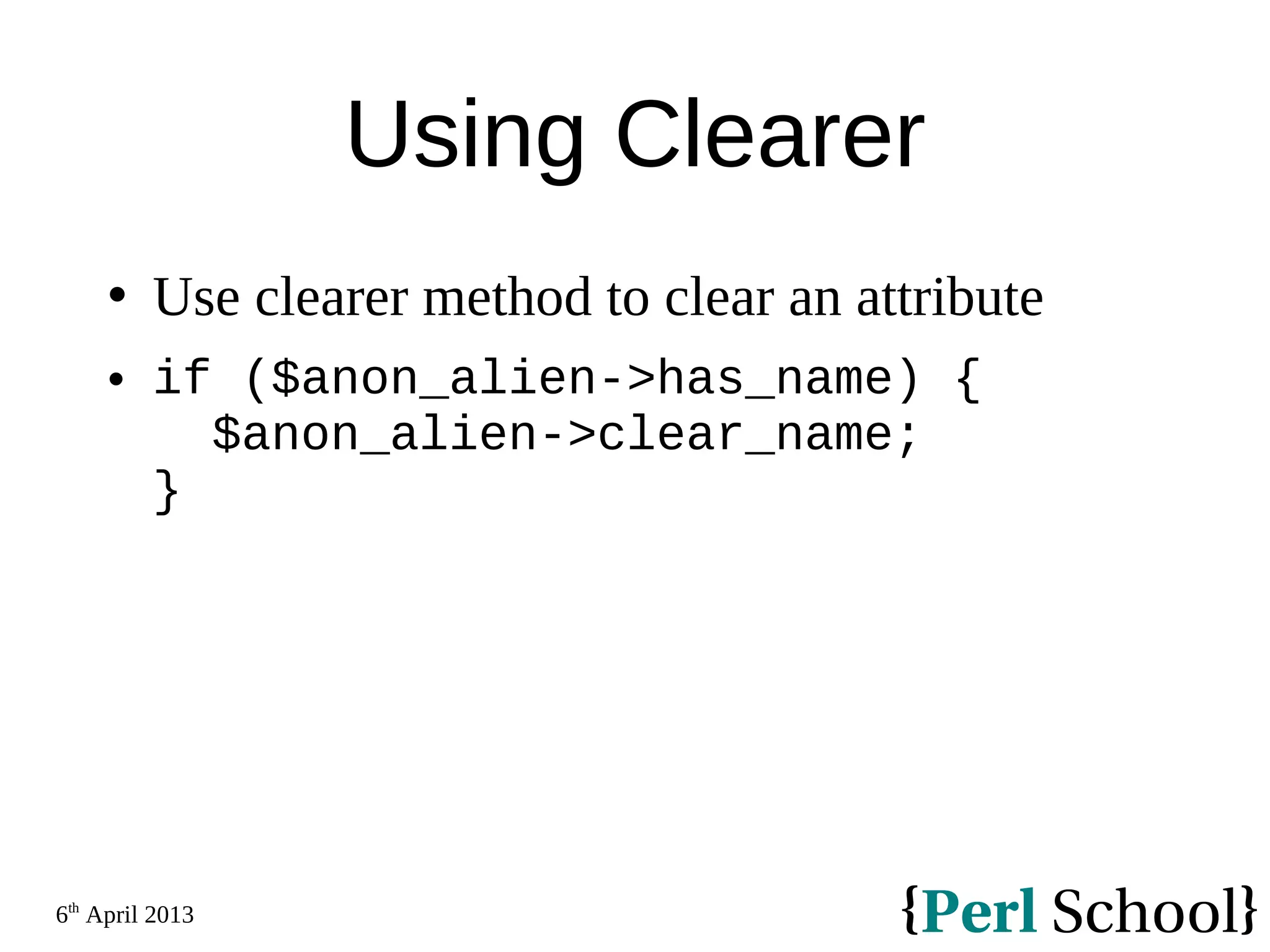 6th April 2013 Using Clearer  Use clearer method to clear an attribute  if ($anon_alien->has_name) { $anon_alien->clear_name; } 