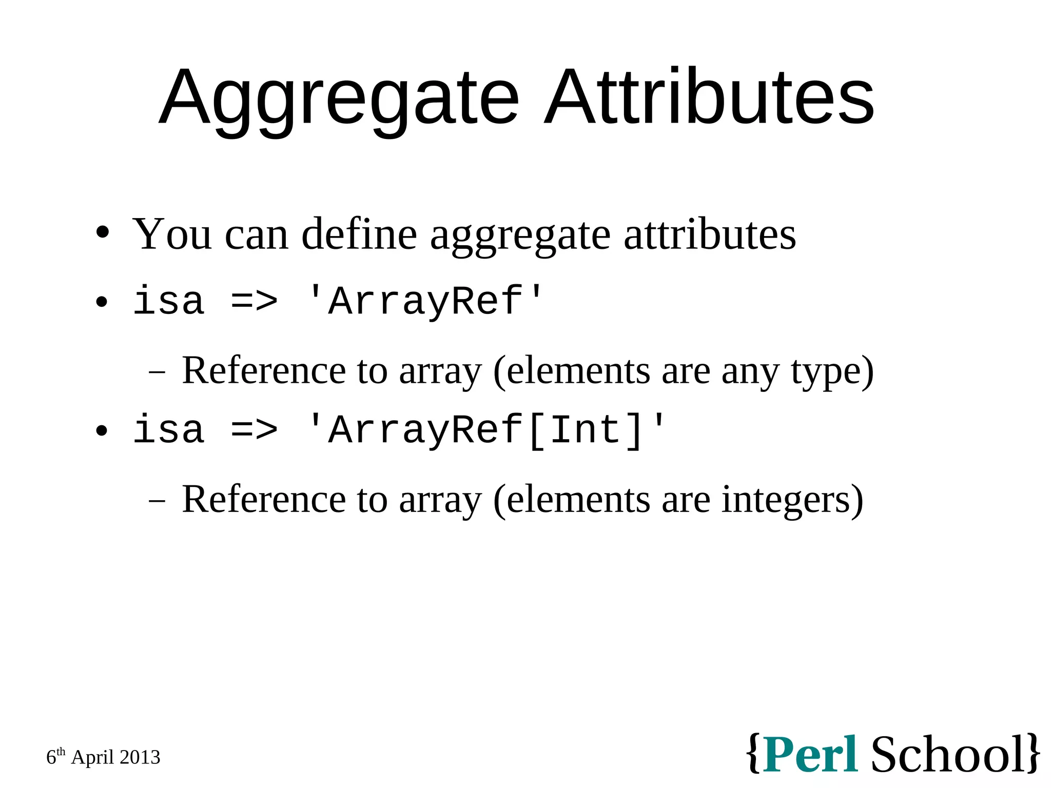 6th April 2013 Aggregate Attributes  You can define aggregate attributes  isa => 'ArrayRef' − Reference to array (elements are any type)  isa => 'ArrayRef[Int]' − Reference to array (elements are integers) 
