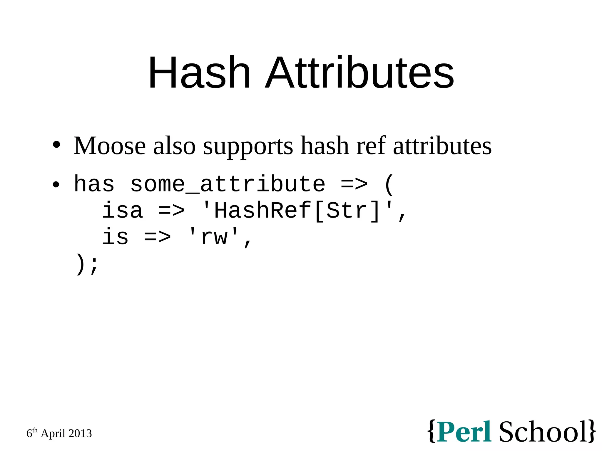 6th April 2013 Hash Attributes  Moose also supports hash ref attributes  has some_attribute => ( isa => 'HashRef[Str]', is => 'rw', ); 