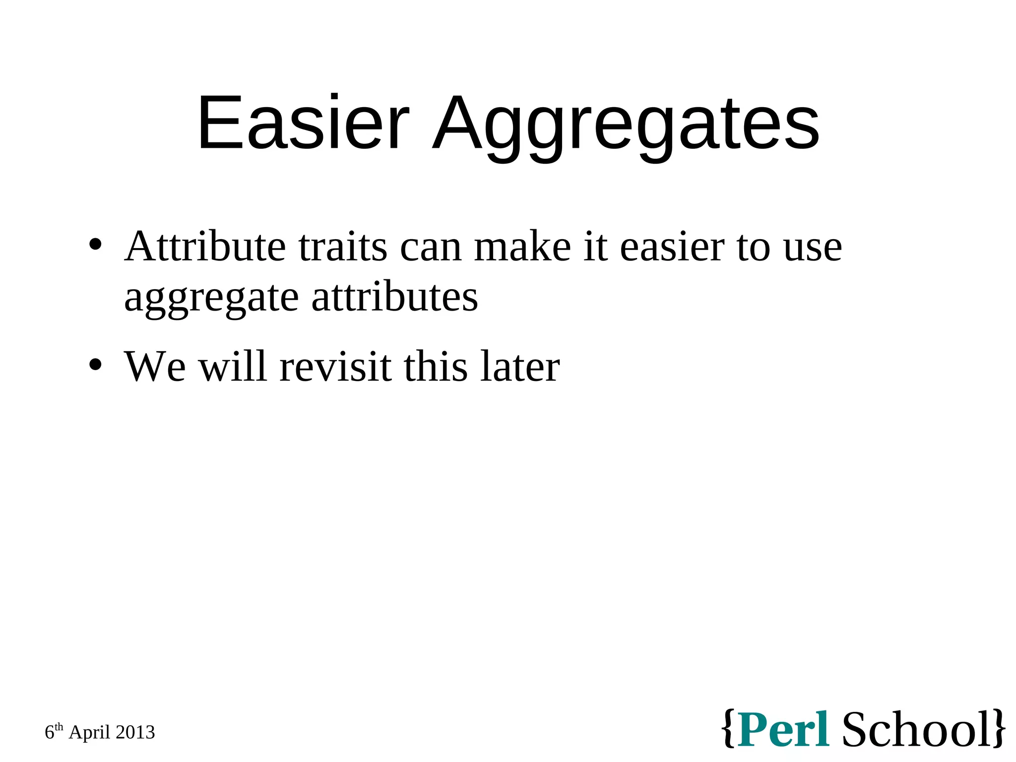 6th April 2013 Easier Aggregates  Attribute traits can make it easier to use aggregate attributes  We will revisit this later 