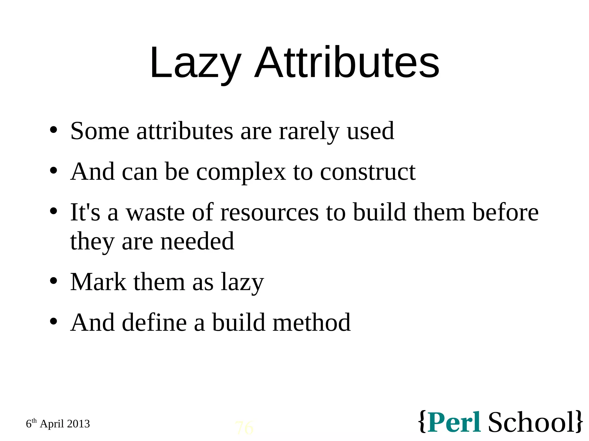 6th April 2013 76 Lazy Attributes  Some attributes are rarely used  And can be complex to construct  It's a waste of resources to build them before they are needed  Mark them as lazy  And define a build method 