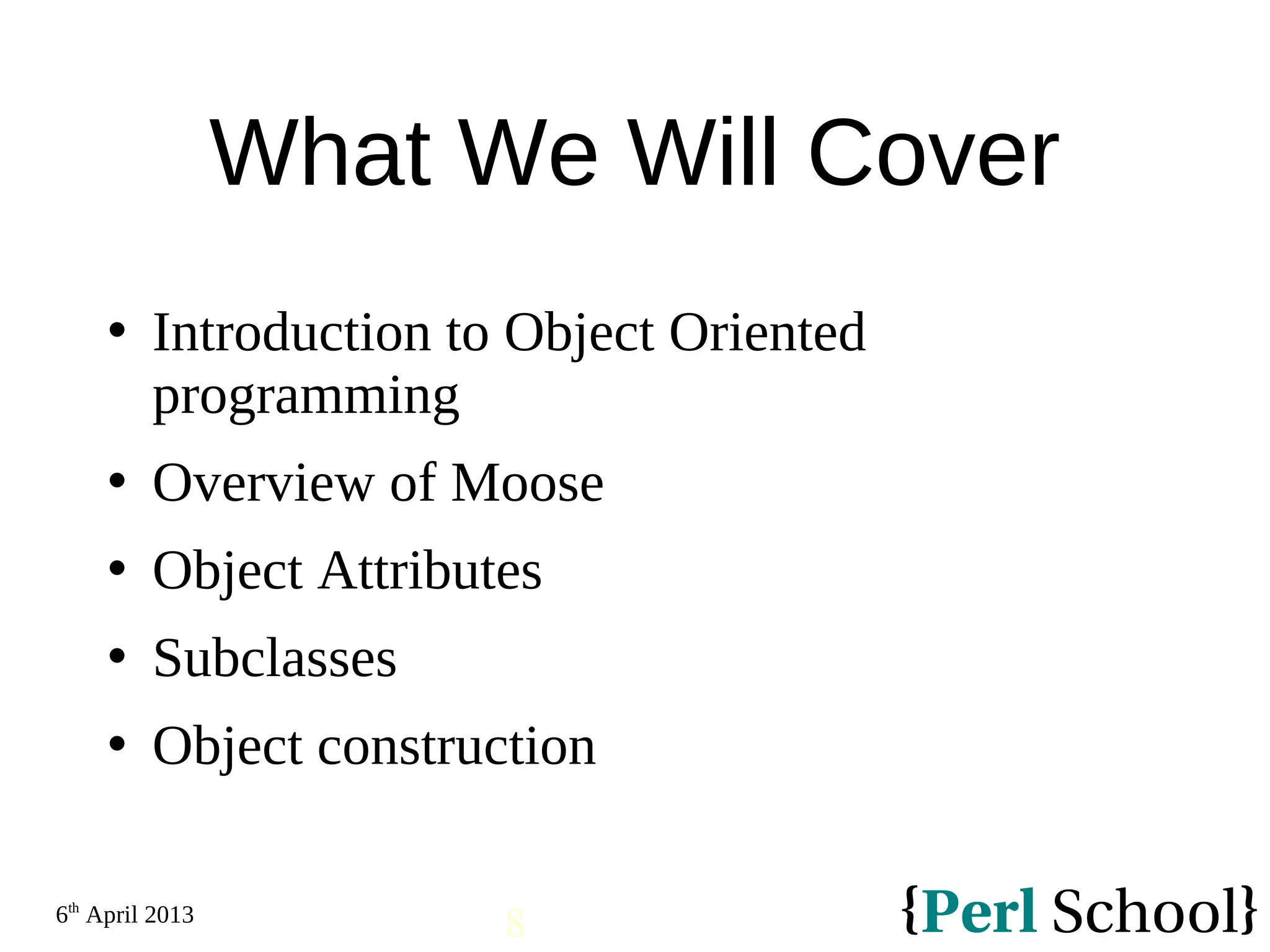 6th April 2013 8 What We Will Cover  Introduction to Object Oriented programming  Overview of Moose  Object Attributes  Subclasses  Object construction 