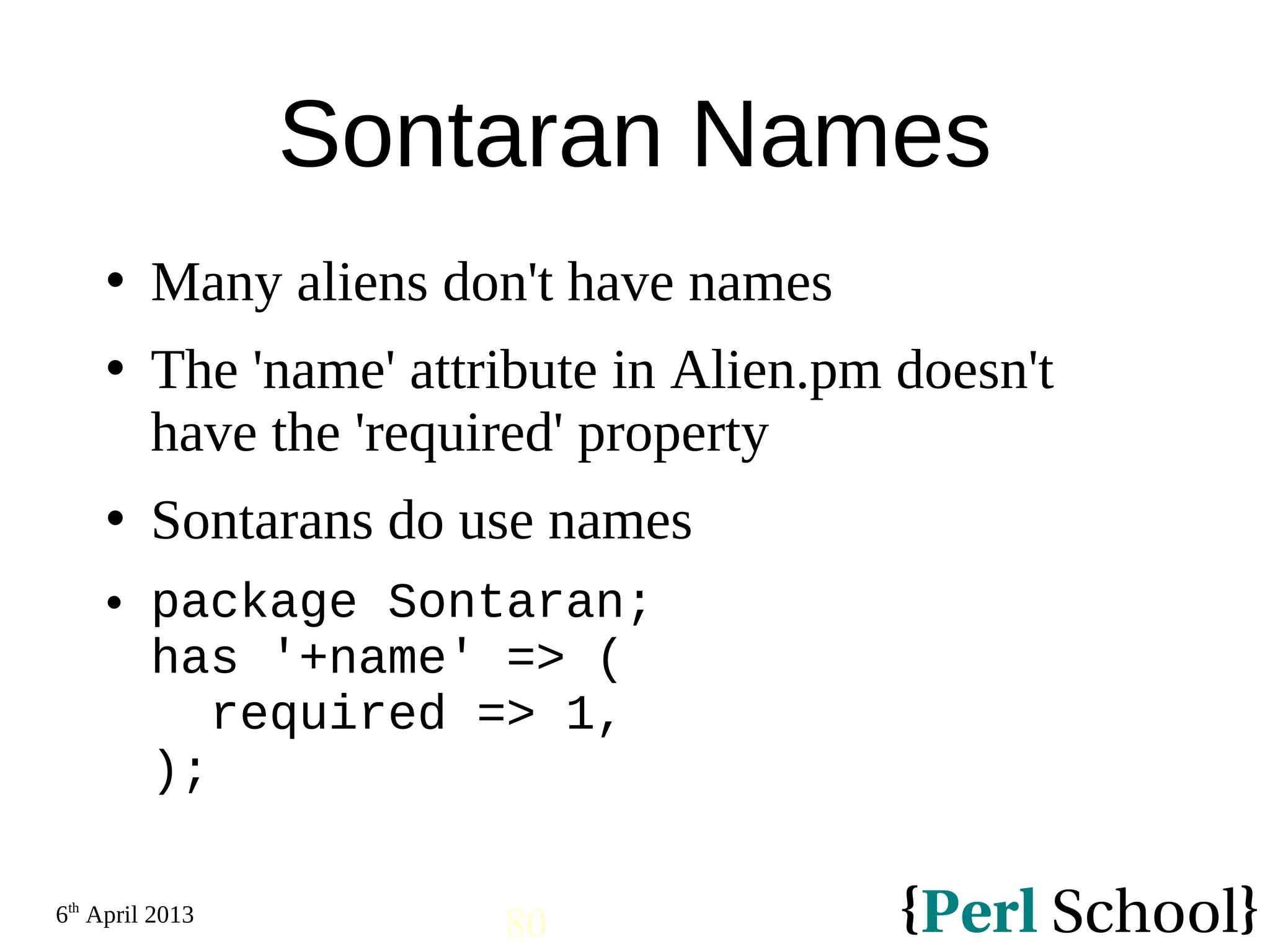 6th April 2013 80 Sontaran Names  Many aliens don't have names  The 'name' attribute in Alien.pm doesn't have the 'required' property  Sontarans do use names  package Sontaran; has '+name' => ( required => 1, ); 