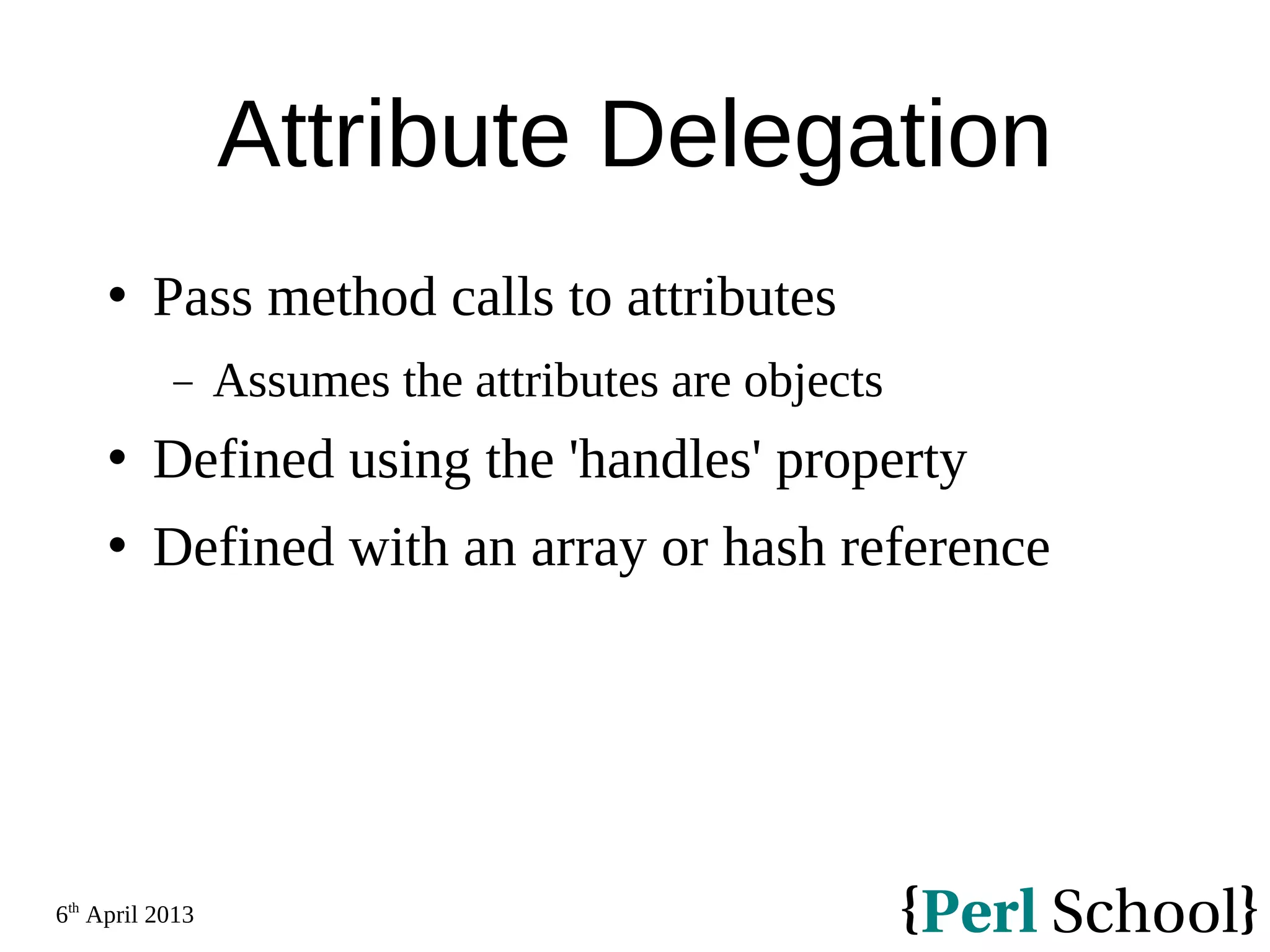 6th April 2013 Attribute Delegation  Pass method calls to attributes − Assumes the attributes are objects  Defined using the 'handles' property  Defined with an array or hash reference 