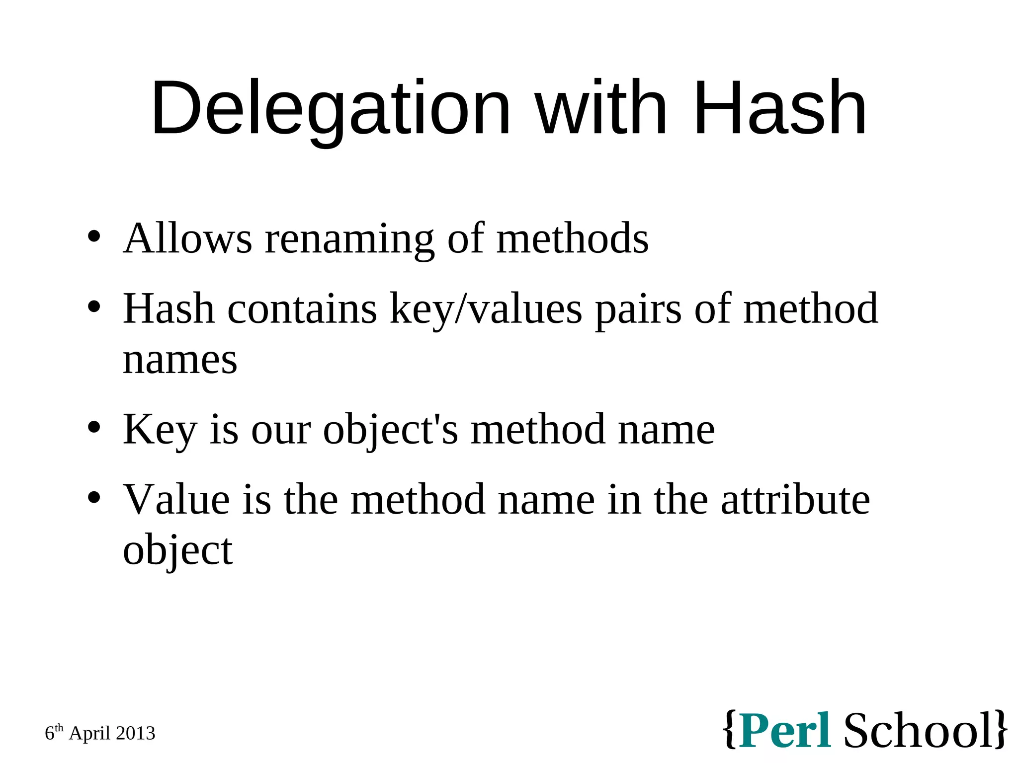 6th April 2013 Delegation with Hash  Allows renaming of methods  Hash contains key/values pairs of method names  Key is our object's method name  Value is the method name in the attribute object 