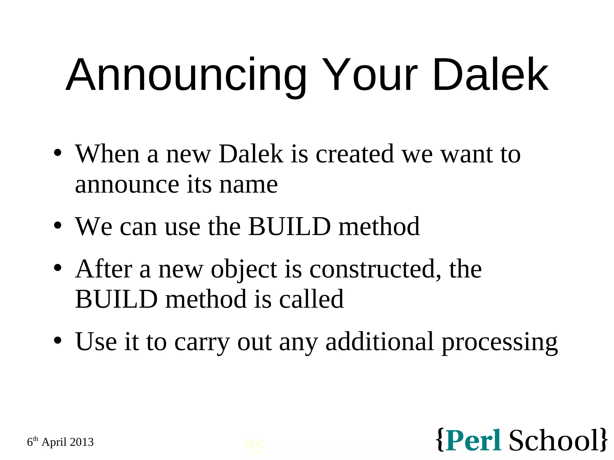 6th April 2013 95 Announcing Your Dalek  When a new Dalek is created we want to announce its name  We can use the BUILD method  After a new object is constructed, the BUILD method is called  Use it to carry out any additional processing 