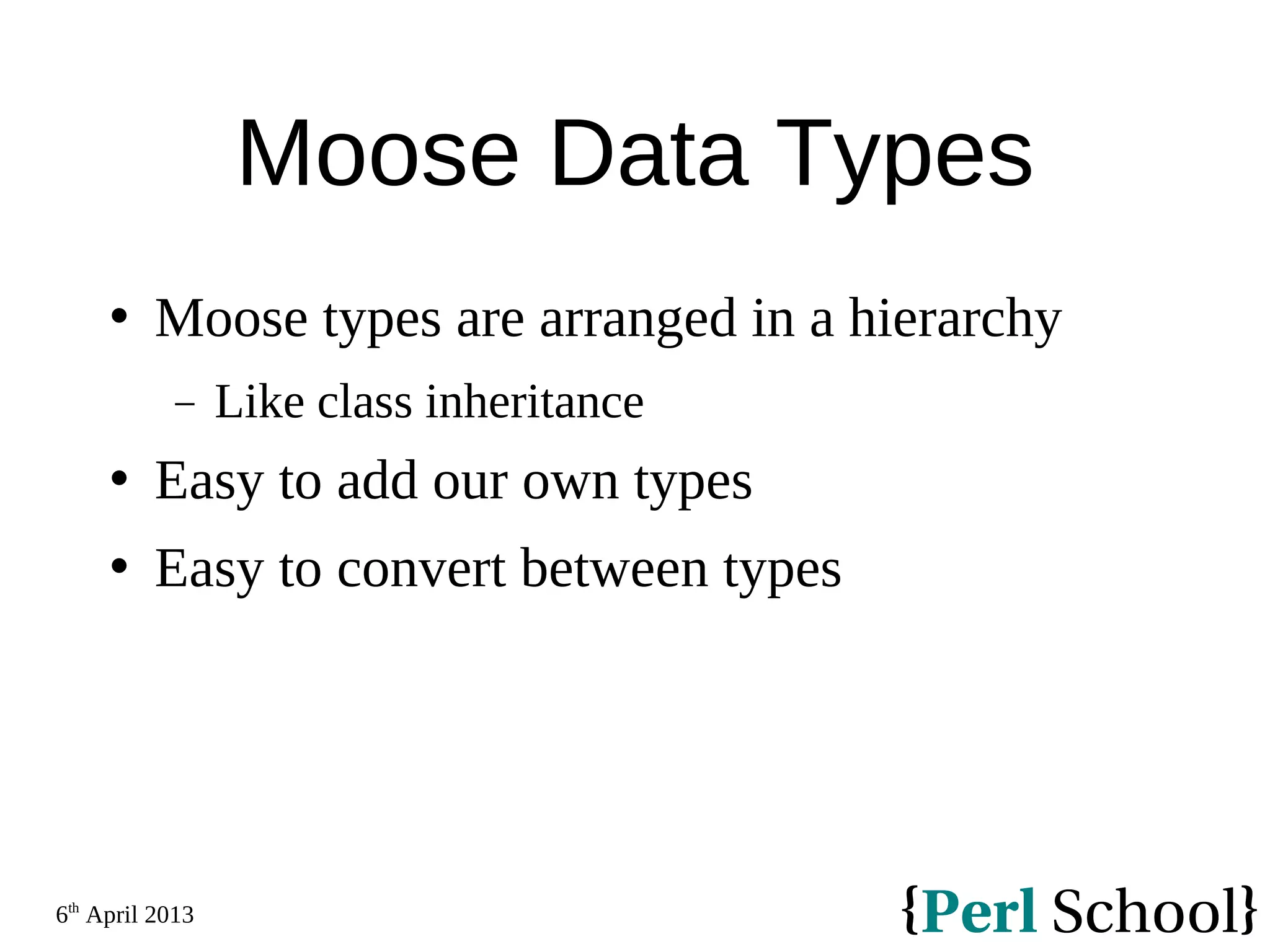 6th April 2013 Moose Data Types  Moose types are arranged in a hierarchy − Like class inheritance  Easy to add our own types  Easy to convert between types 