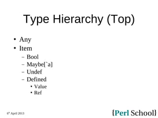 6th
April 2013
Type Hierarchy (Top)
 Any
 Item
− Bool
− Maybe[`a]
− Undef
− Defined
 Value
 Ref
 