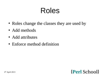 6th
April 2013
Roles
 Roles change the classes they are used by
 Add methods
 Add attributes
 Enforce method definition
 