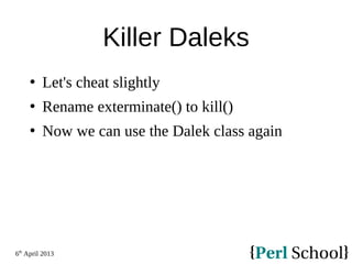 6th
April 2013
Killer Daleks
 Let's cheat slightly
 Rename exterminate() to kill()
 Now we can use the Dalek class again
 