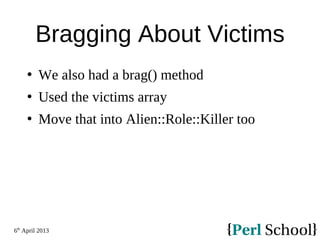 6th
April 2013
Bragging About Victims
 We also had a brag() method
 Used the victims array
 Move that into Alien::Role::Killer too
 