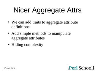 6th
April 2013
Nicer Aggregate Attrs
 We can add traits to aggregate attribute
definitions
 Add simple methods to manipulate
aggregate attributes
 Hiding complexity
 