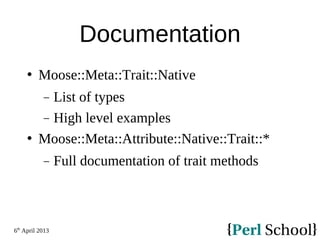 6th
April 2013
Documentation
 Moose::Meta::Trait::Native
− List of types
− High level examples
 Moose::Meta::Attribute::Native::Trait::*
− Full documentation of trait methods
 