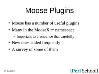 6th
April 2013
Moose Plugins
 Moose has a number of useful plugins
 Many in the MooseX::* namespace
− Important to pronounce that carefully
 New ones added frequently
 A survey of some of them
 