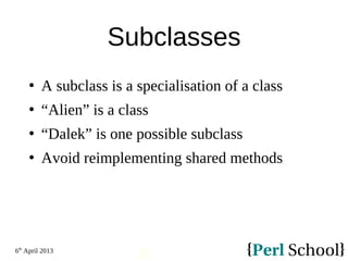 6th
April 2013
21
Subclasses
 A subclass is a specialisation of a class
 “Alien” is a class
 “Dalek” is one possible subclass
 Avoid reimplementing shared methods
 
