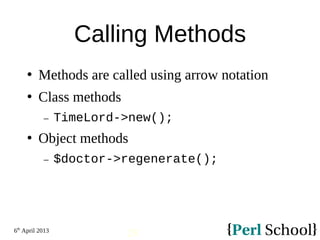 6th
April 2013
28
Calling Methods
 Methods are called using arrow notation
 Class methods
− TimeLord->new();
 Object methods
− $doctor->regenerate();
 