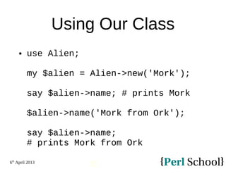 6th
April 2013
32
Using Our Class
 use Alien;
my $alien = Alien->new('Mork');
say $alien->name; # prints Mork
$alien->name('Mork from Ork');
say $alien->name;
# prints Mork from Ork
 