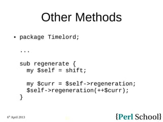6th
April 2013
41
Other Methods
 package Timelord;
...
sub regenerate {
my $self = shift;
my $curr = $self->regeneration;
$self->regeneration(++$curr);
}
 