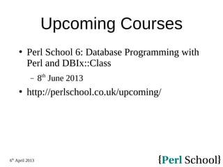 6th
April 2013
Upcoming Courses
 Perl School 6: Database Programming with
Perl and DBIx::Class
− 8th
June 2013
 http://perlschool.co.uk/upcoming/
 