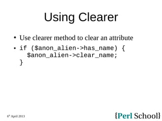6th
April 2013
Using Clearer
 Use clearer method to clear an attribute
 if ($anon_alien->has_name) {
$anon_alien->clear_name;
}
 