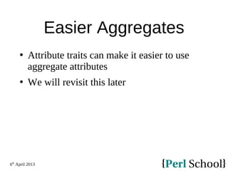 6th
April 2013
Easier Aggregates
 Attribute traits can make it easier to use
aggregate attributes
 We will revisit this later
 