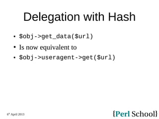 6th
April 2013
Delegation with Hash
 $obj->get_data($url)
 Is now equivalent to
 $obj->useragent->get($url)
 