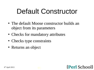 6th
April 2013
90
Default Constructor
 The default Moose constructor builds an
object from its parameters
 Checks for mandatory attributes
 Checks type constraints
 Returns an object
 