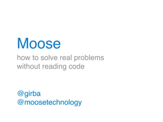 Moose
@girba!
@moosetechnology
how to solve real problems!
without reading code
 