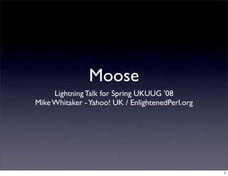 Moose
     Lightning Talk for Spring UKUUG '08
Mike Whitaker - Yahoo! UK / EnlightenedPerl.org




                                                  1
 