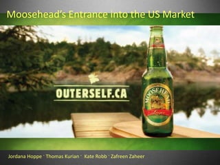 Moosehead’s Entrance into the US Market




Jordana Hoppe · Thomas Kurian · Kate Robb · Zafreen Zaheer
 