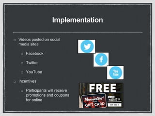 Implementation 
Videos posted on social 
media sites 
Facebook 
Twitter 
YouTube 
Incentives 
Participants will receive 
promotions and coupons 
for online 
 