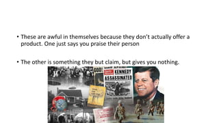 • These are awful in themselves because they don’t actually offer a
product. One just says you praise their person
• The other is something they but claim, but gives you nothing.
 