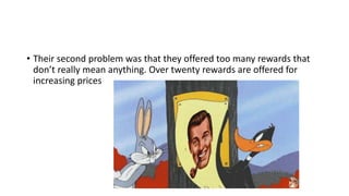 • Their second problem was that they offered too many rewards that
don’t really mean anything. Over twenty rewards are offered for
increasing prices
 