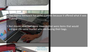 • The moose backpack has good rewards because it offered what it was
making.
• But should have had more rewards that were items that would
intrigue the same market who are buying their bags.
 