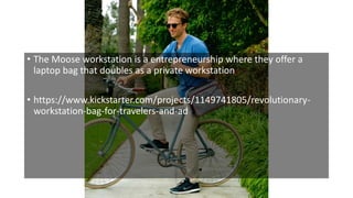 • The Moose workstation is a entrepreneurship where they offer a
laptop bag that doubles as a private workstation
• https://www.kickstarter.com/projects/1149741805/revolutionary-
workstation-bag-for-travelers-and-ad
 