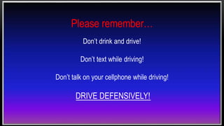 Please remember…
Don’t drink and drive!
Don’t text while driving!
Don’t talk on your cellphone while driving!
DRIVE DEFENSIVELY!
 