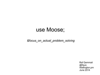 use Moose;
&focus_on_actual_problem_solving
Raf Gemmail
@fiqus
Wellington.pm
June 2014
 