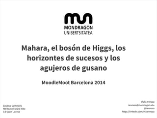 Mahara, el bosón de Higgs, los
horizontes de sucesos y los
agujeros de gusano
MoodleMoot Barcelona 2014
Iñaki Arenaza
iarenaza@mondragon.edu
@iarenaza
https://linkedin.com/in/iarenaza
Creative Commons
Attribution Share Alike
3.0 Spain License
 