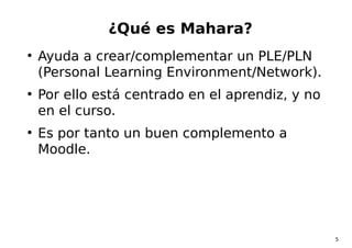 5
¿Qué es Mahara?
●
Ayuda a crear/complementar un PLE/PLN
(Personal Learning Environment/Network).
●
Por ello está centrad...